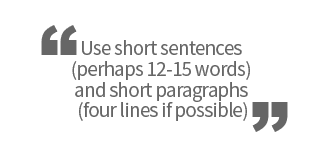 Use short sentences (perhaps 12-15 words) and short paragraphs (four lines if possible)