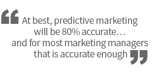 At best, predictive marketing will be 80% accurate… and for most marketing managers that is accurate enough
