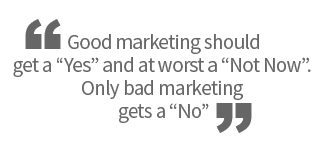 Good marketing should get a Yes and at worst a Not Now. Only bad marketing gets a No.