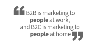 B2B is marketing to people at work, and B2C is marketing to people at home