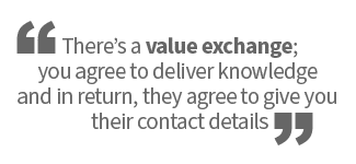 There's a value exchange; you agree to deliver knowledge and in return, they agree to give you their contact details.